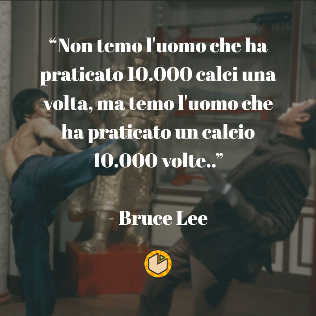 “non temo l'uomo che ha praticato 10. 000 calci una volta, ma temo l'uomo che ha praticato un calcio 10. 000 volte. ”
- bruce lee